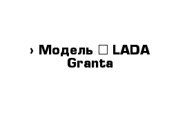  › Модель ­ LADA Granta